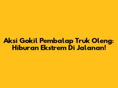 Aksi Gokil Pembalap Truk Oleng: Hiburan Ekstrem Di Jalanan!