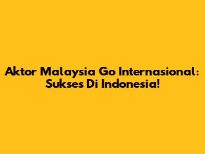Aktor Malaysia Go Internasional: Sukses Di Indonesia!