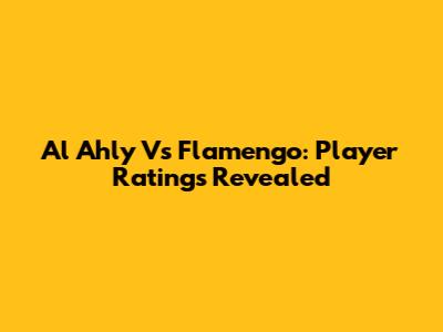 Al Ahly Vs Flamengo: Player Ratings Revealed