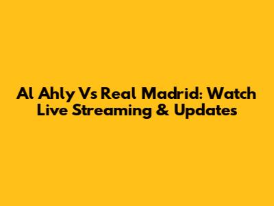 Al Ahly Vs Real Madrid: Watch Live Streaming & Updates