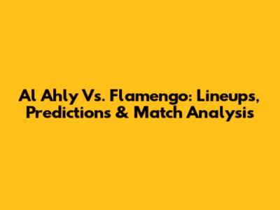Al Ahly Vs. Flamengo: Lineups, Predictions & Match Analysis