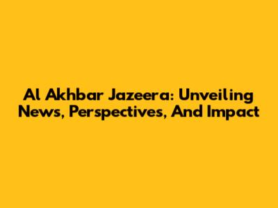 Al Akhbar Jazeera: Unveiling News, Perspectives, And Impact