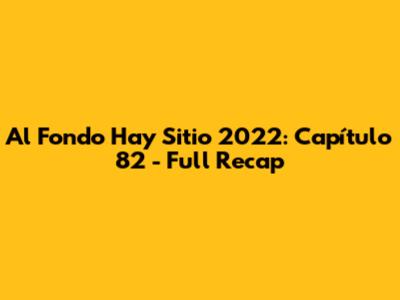 Al Fondo Hay Sitio 2022: Capítulo 82 - Full Recap