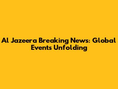 Al Jazeera Breaking News: Global Events Unfolding