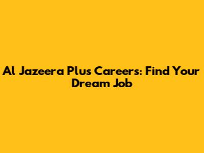 Al Jazeera Plus Careers: Find Your Dream Job