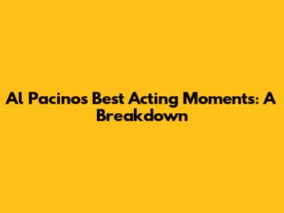 Al Pacino's Best Acting Moments: A Breakdown
