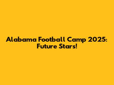 Alabama Football Camp 2025: Future Stars!