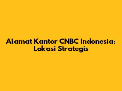 Alamat Kantor CNBC Indonesia: Lokasi Strategis