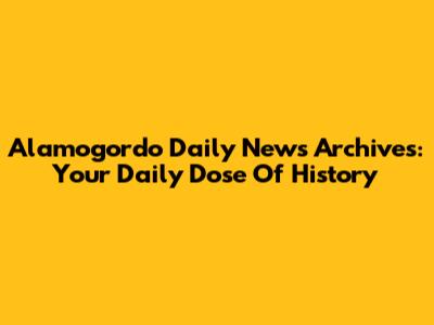 Alamogordo Daily News Archives: Your Daily Dose Of History