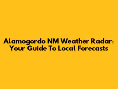 Alamogordo NM Weather Radar: Your Guide To Local Forecasts