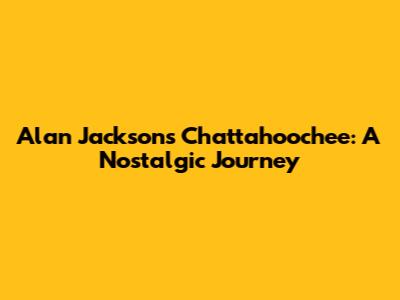 Alan Jackson's "Chattahoochee": A Nostalgic Journey
