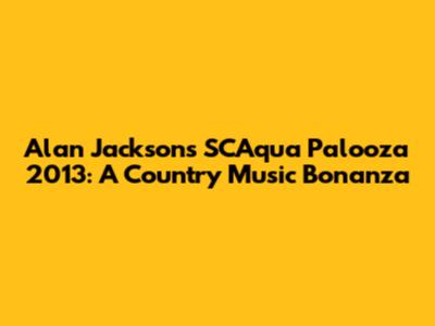 Alan Jackson's SCAqua Palooza 2013: A Country Music Bonanza
