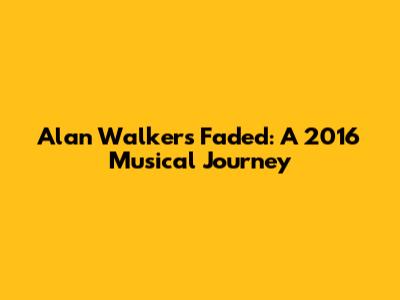 Alan Walker's 'Faded': A 2016 Musical Journey