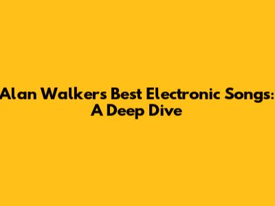 Alan Walker's Best Electronic Songs: A Deep Dive