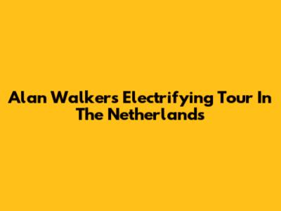 Alan Walker's Electrifying Tour In The Netherlands