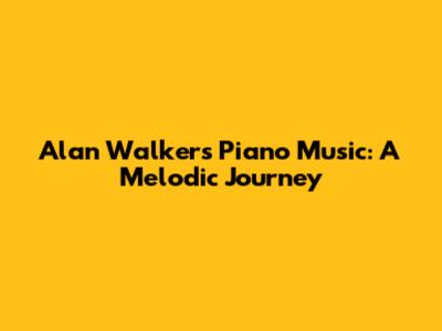 Alan Walker's Piano Music: A Melodic Journey
