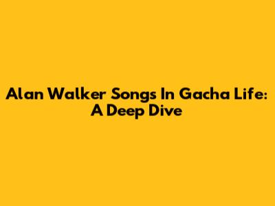 Alan Walker Songs In Gacha Life: A Deep Dive