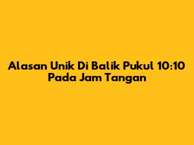 Alasan Unik Di Balik Pukul 10:10 Pada Jam Tangan