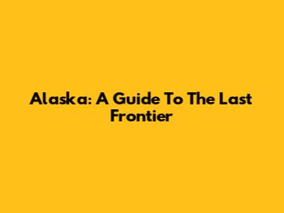 Alaska: A Guide To The Last Frontier