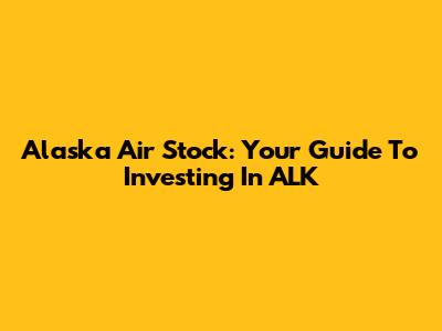 Alaska Air Stock: Your Guide To Investing In ALK