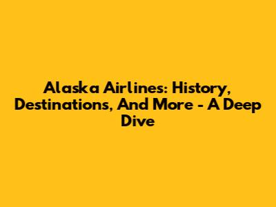 Alaska Airlines: History, Destinations, And More - A Deep Dive