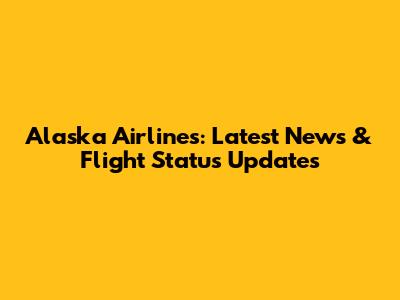 Alaska Airlines: Latest News & Flight Status Updates