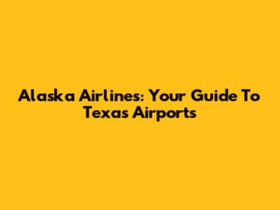 Alaska Airlines: Your Guide To Texas Airports
