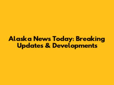 Alaska News Today: Breaking Updates & Developments