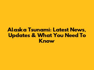 Alaska Tsunami: Latest News, Updates & What You Need To Know