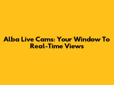 Alba Live Cams: Your Window To Real-Time Views