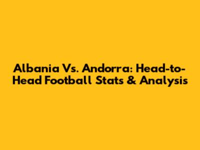 Albania Vs. Andorra: Head-to-Head Football Stats & Analysis