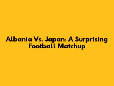 Albania Vs. Japan: A Surprising Football Matchup