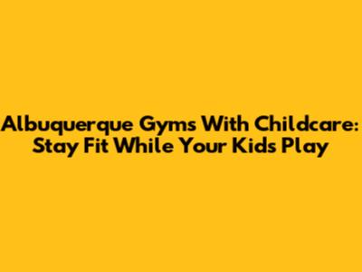 Albuquerque Gyms With Childcare: Stay Fit While Your Kids Play