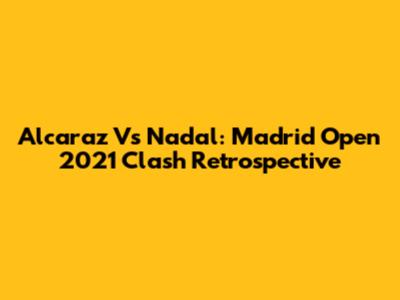 Alcaraz Vs Nadal: Madrid Open 2021 Clash Retrospective