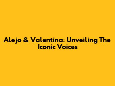 Alejo & Valentina: Unveiling The Iconic Voices