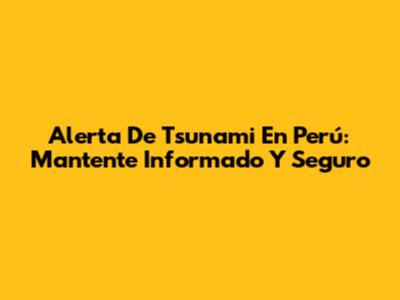 Alerta De Tsunami En Perú: Mantente Informado Y Seguro
