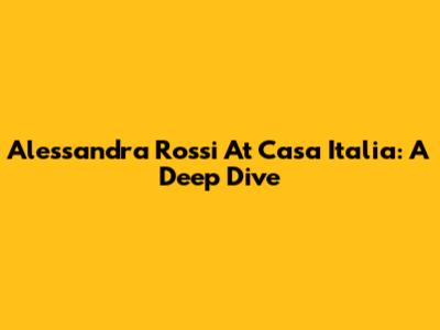 Alessandra Rossi At Casa Italia: A Deep Dive