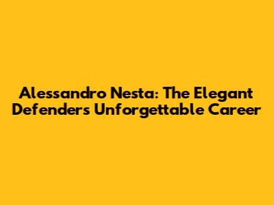 Alessandro Nesta: The Elegant Defender's Unforgettable Career