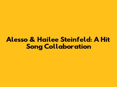 Alesso & Hailee Steinfeld: A Hit Song Collaboration