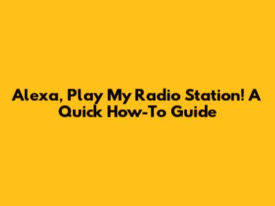 Alexa, Play My Radio Station! A Quick How-To Guide