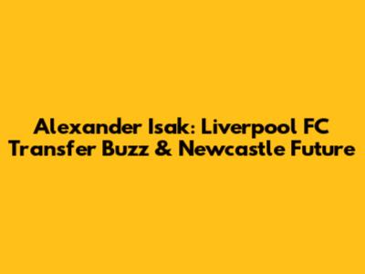 Alexander Isak: Liverpool FC Transfer Buzz & Newcastle Future