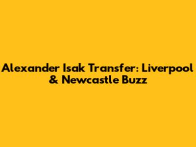 Alexander Isak Transfer: Liverpool & Newcastle Buzz