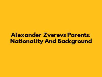 Alexander Zverev's Parents: Nationality And Background