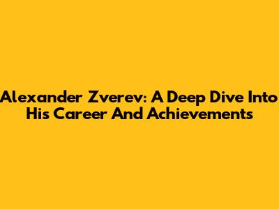 Alexander Zverev: A Deep Dive Into His Career And Achievements