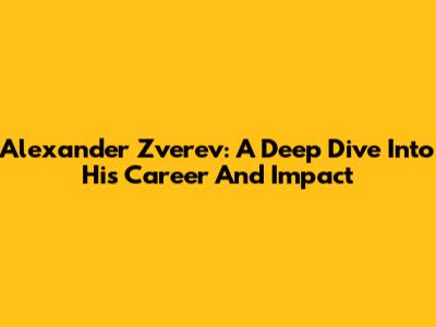 Alexander Zverev: A Deep Dive Into His Career And Impact