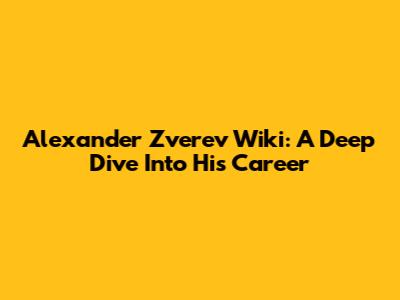 Alexander Zverev Wiki: A Deep Dive Into His Career
