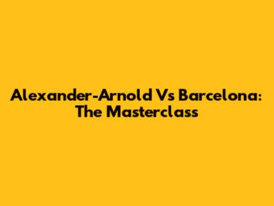 Alexander-Arnold Vs Barcelona: The Masterclass