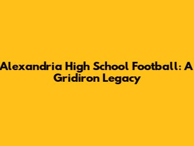 Alexandria High School Football: A Gridiron Legacy