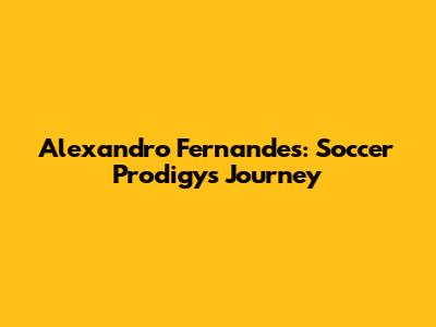 Alexandro Fernandes: Soccer Prodigy's Journey