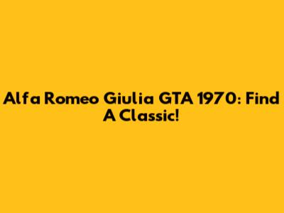 Alfa Romeo Giulia GTA 1970: Find A Classic!
